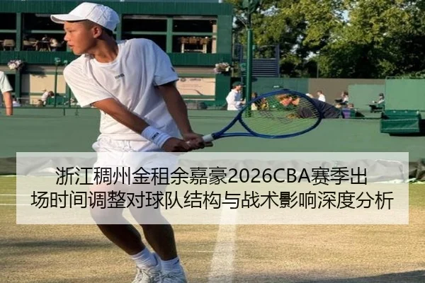 浙江稠州金租余嘉豪2026CBA赛季出场时间调整对球队结构与战术影响深度分析